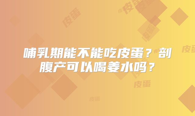 哺乳期能不能吃皮蛋？剖腹产可以喝姜水吗？