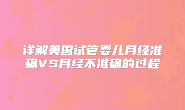 详解美国试管婴儿月经准确VS月经不准确的过程