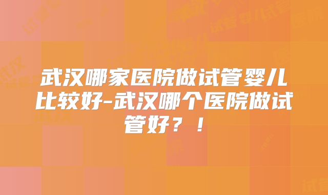 武汉哪家医院做试管婴儿比较好-武汉哪个医院做试管好？！