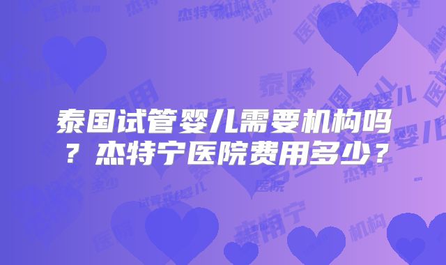 泰国试管婴儿需要机构吗?杰特宁医院费用多少?