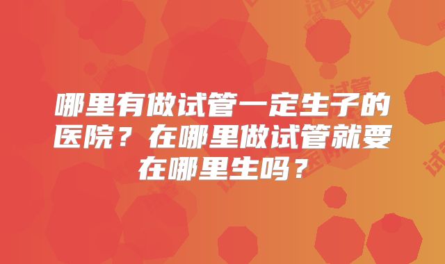 哪里有做试管一定生子的医院？在哪里做试管就要在哪里生吗？