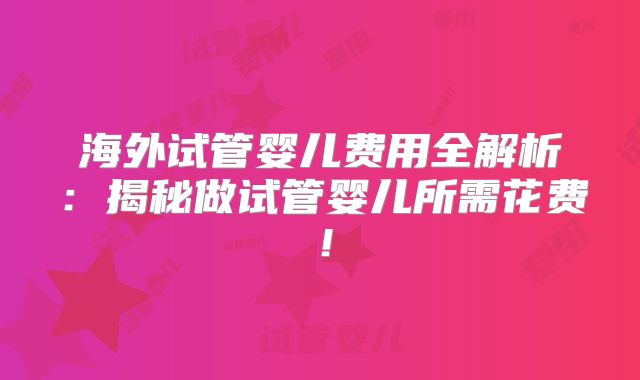 海外试管婴儿费用全解析：揭秘做试管婴儿所需花费！