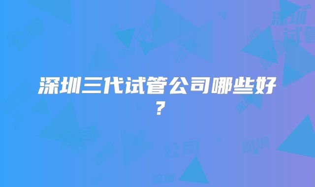 深圳三代试管公司哪些好？