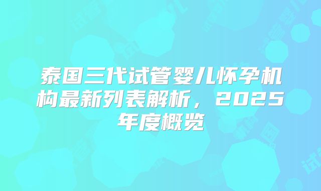 泰国三代试管婴儿怀孕机构最新列表解析，2025年度概览