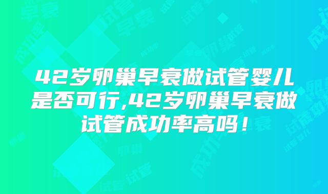 42岁卵巢早衰做试管婴儿是否可行,42岁卵巢早衰做试管成功率高吗!