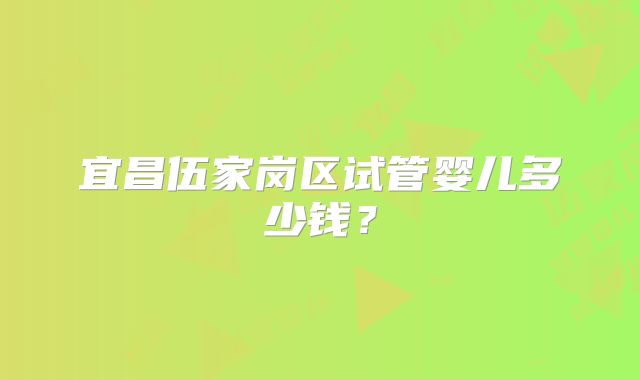 宜昌伍家岗区试管婴儿多少钱？