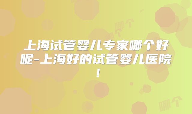 上海试管婴儿专家哪个好呢-上海好的试管婴儿医院！