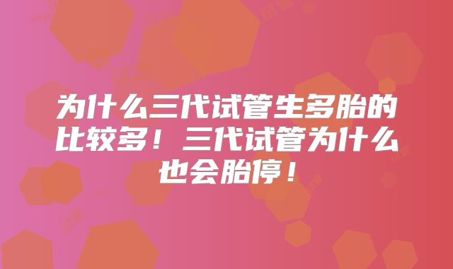 为什么三代试管生多胎的比较多!三代试管为什么也会胎停!