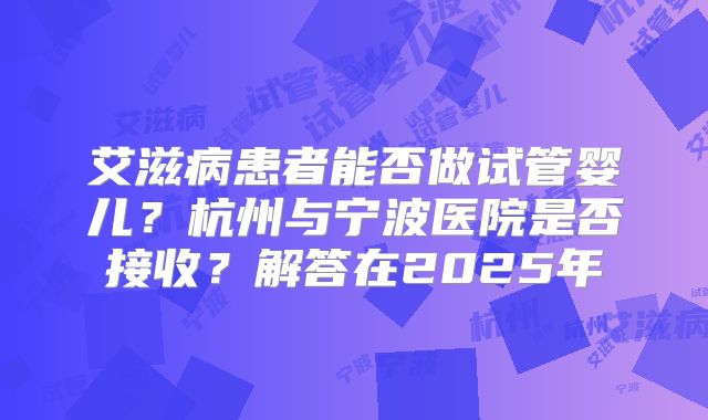 艾滋病患者能否做试管婴儿？杭州与宁波医院是否接收？解答在2025年