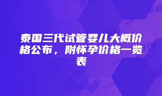 泰国三代试管婴儿大概价格公布,附怀孕价格一览表