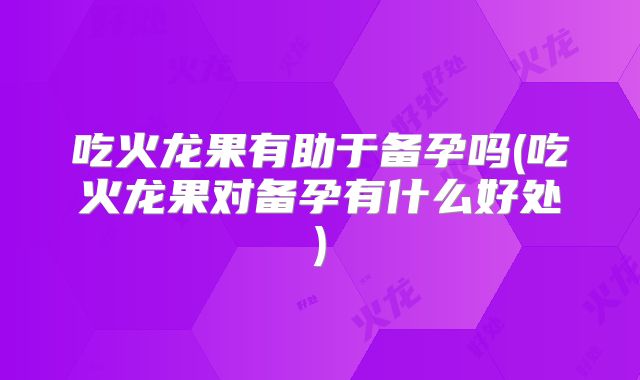 吃火龙果有助于备孕吗(吃火龙果对备孕有什么好处)