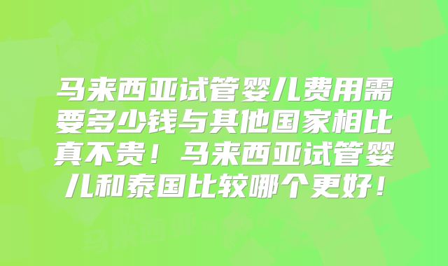 马来西亚试管婴儿费用需要多少钱与其他国家相比真不贵！马来西亚试管婴儿和泰国比较哪个更好！