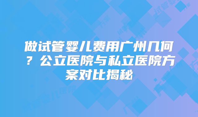 做试管婴儿费用广州几何？公立医院与私立医院方案对比揭秘