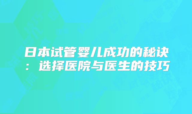 日本试管婴儿成功的秘诀：选择医院与医生的技巧