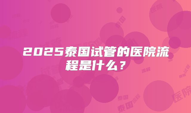 2025泰国试管的医院流程是什么？