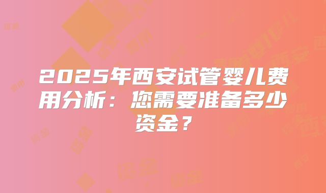 2025年西安试管婴儿费用分析：您需要准备多少资金？