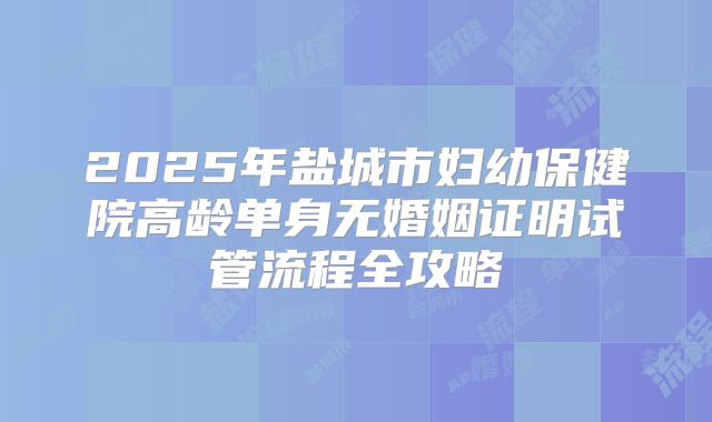 2025年盐城市妇幼保健院高龄单身无婚姻证明试管流程全攻略