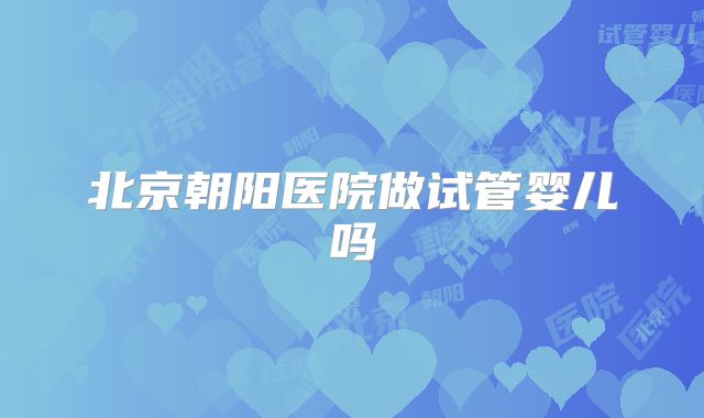 北京朝阳医院做试管婴儿吗