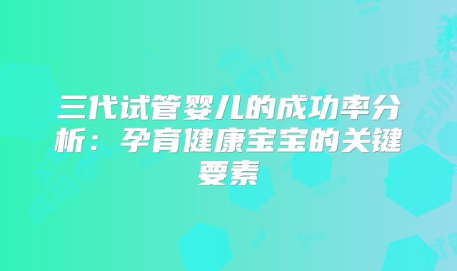 三代试管婴儿的成功率分析：孕育健康宝宝的关键要素