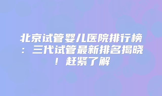 北京试管婴儿医院排行榜：三代试管最新排名揭晓！赶紧了解→