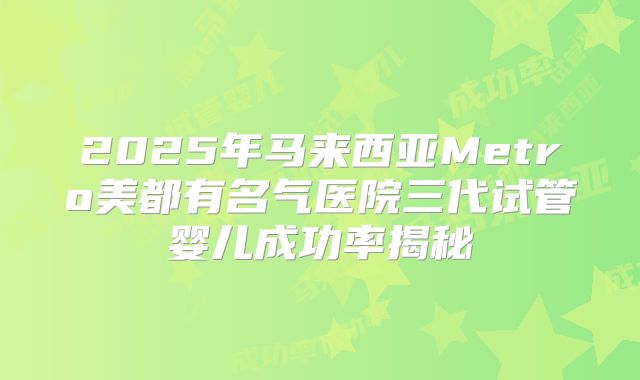 2025年马来西亚Metro美都有名气医院三代试管婴儿成功率揭秘