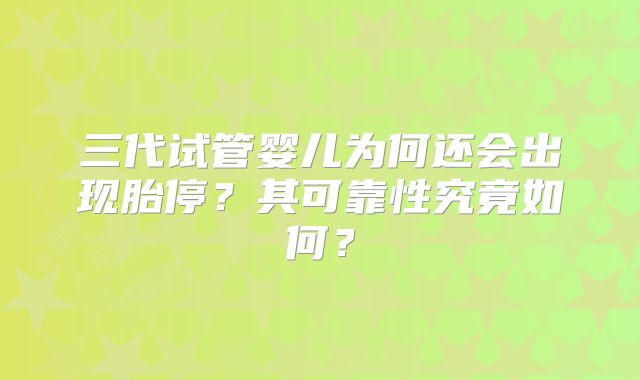 三代试管婴儿为何还会出现胎停？其可靠性究竟如何？