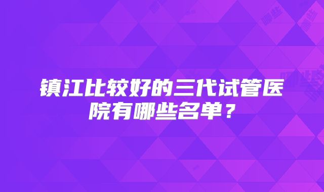 镇江比较好的三代试管医院有哪些名单?