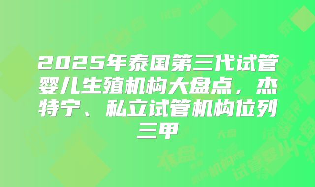 2025年泰国第三代试管婴儿生殖机构大盘点，杰特宁、私立试管机构位列三甲