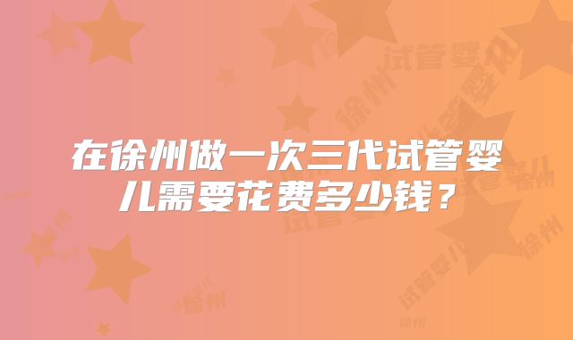 在徐州做一次三代试管婴儿需要花费多少钱？