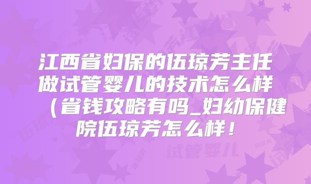 江西省妇保的伍琼芳主任做试管婴儿的技术怎么样（省钱攻略有吗_妇幼保健院伍琼芳怎么样！