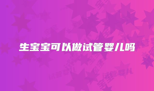 生宝宝可以做试管婴儿吗