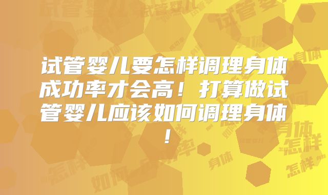 试管婴儿要怎样调理身体成功率才会高！打算做试管婴儿应该如何调理身体！