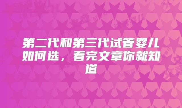 第二代和第三代试管婴儿如何选，看完文章你就知道