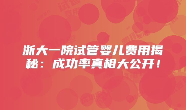 浙大一院试管婴儿费用揭秘：成功率真相大公开！