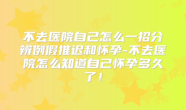 不去医院自己怎么一招分辨例假推迟和怀孕-不去医院怎么知道自己怀孕多久了！