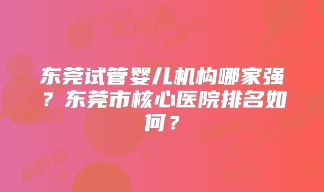 东莞试管婴儿机构哪家强？东莞市核心医院排名如何？