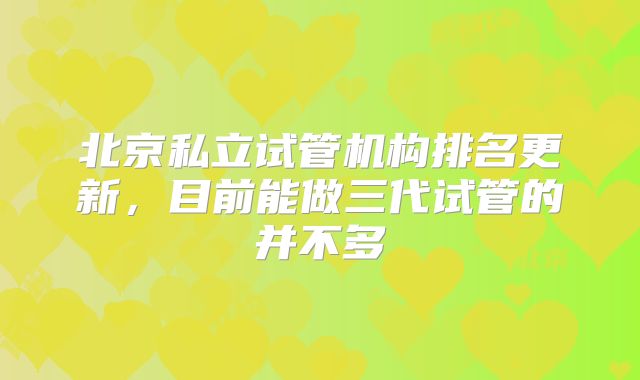北京私立试管机构排名更新，目前能做三代试管的并不多
