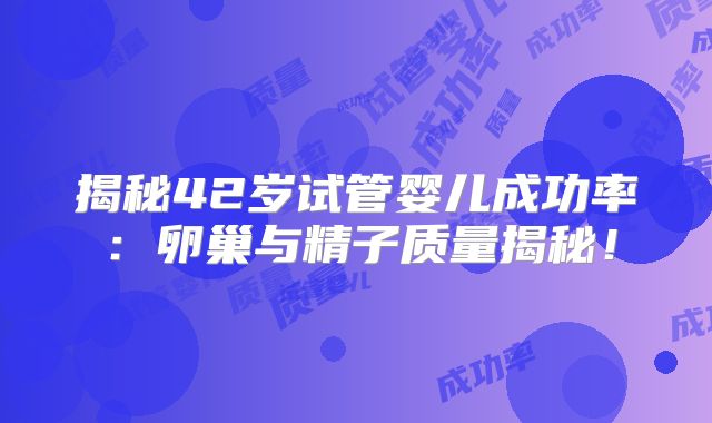 揭秘42岁试管婴儿成功率：卵巢与精子质量揭秘！