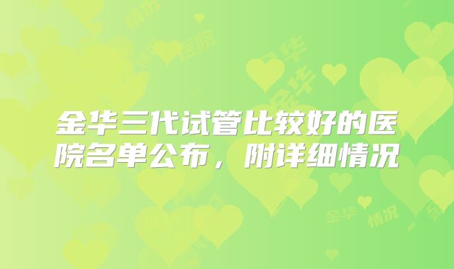 金华三代试管比较好的医院名单公布,附详细情况