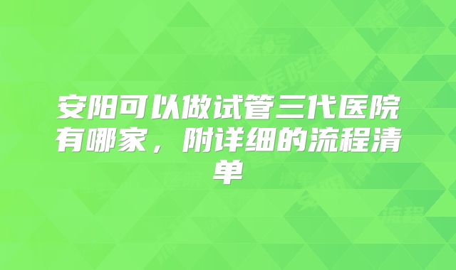 安阳可以做试管三代医院有哪家,附详细的流程清单