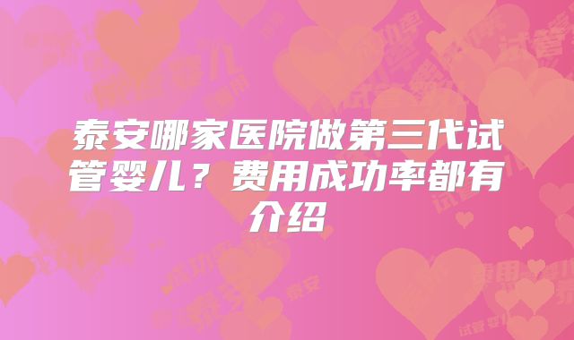泰安哪家医院做第三代试管婴儿?费用成功率都有介绍