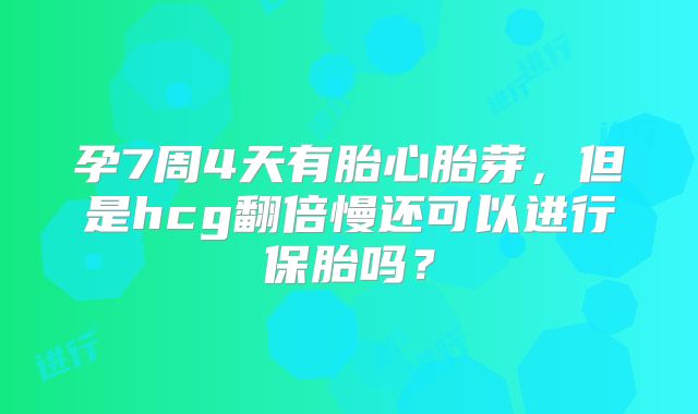 孕7周4天有胎心胎芽，但是hcg翻倍慢还可以进行保胎吗？