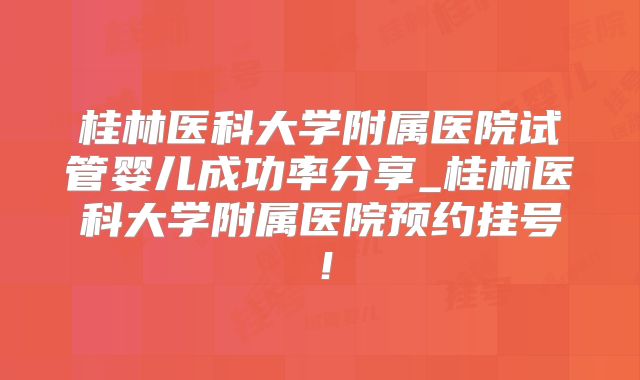 桂林医科大学附属医院试管婴儿成功率分享_桂林医科大学附属医院预约挂号!