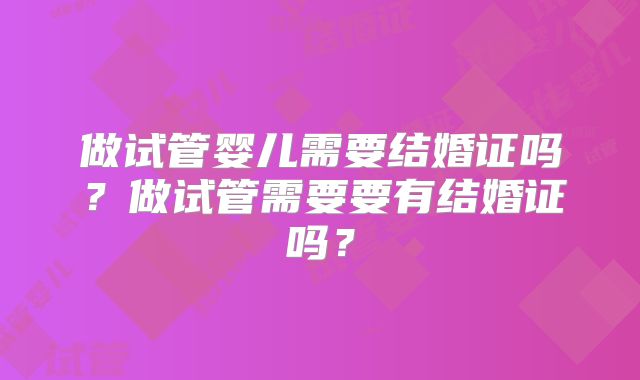 做试管婴儿需要结婚证吗?做试管需要要有结婚证吗?