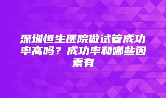 深圳恒生医院做试管成功率高吗？成功率和哪些因素有