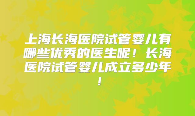 上海长海医院试管婴儿有哪些优秀的医生呢！长海医院试管婴儿成立多少年！