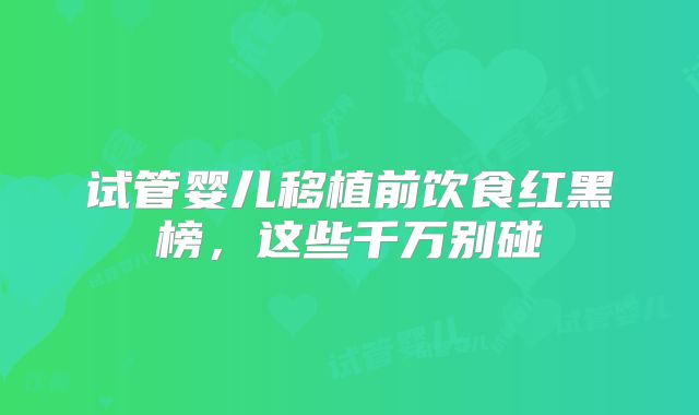 试管婴儿移植前饮食红黑榜，这些千万别碰
