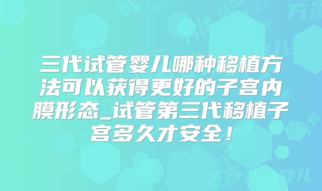 三代试管婴儿哪种移植方法可以获得更好的子宫内膜形态_试管第三代移植子宫多久才安全！