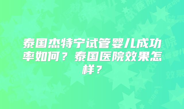 泰国杰特宁试管婴儿成功率如何？泰国医院效果怎样？