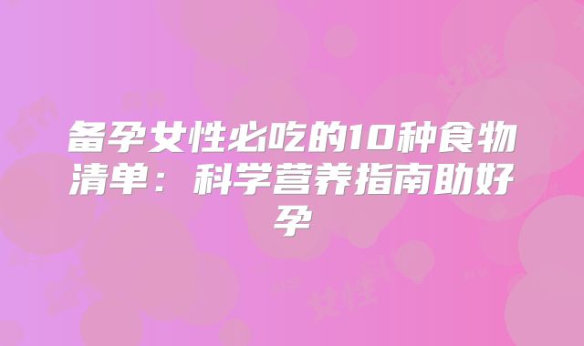 备孕女性必吃的10种食物清单：科学营养指南助好孕